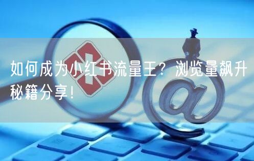 如何成为小红书流量王？浏览量飙升秘籍分享！