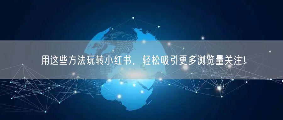 用这些方法玩转小红书，轻松吸引更多浏览量关注！