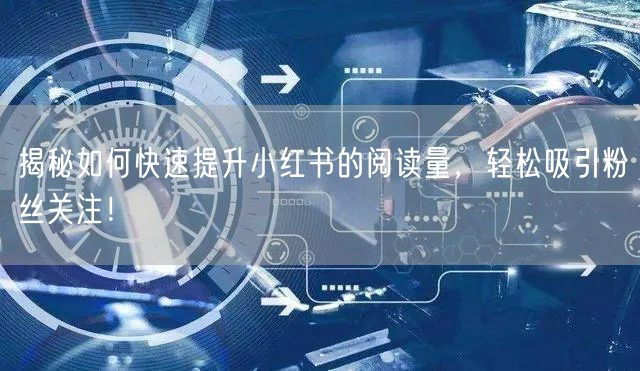 揭秘如何快速提升小红书的阅读量，轻松吸引粉丝关注！