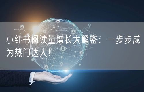 小红书阅读量增长大解密：一步步成为热门达人！