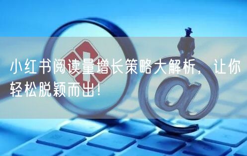 小红书阅读量增长策略大解析，让你轻松脱颖而出！