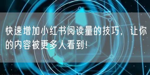 快速增加小红书阅读量的技巧，让你的内容被更多人看到！