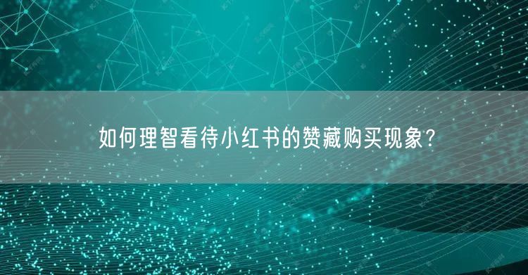 如何理智看待小红书的赞藏购买现象？
