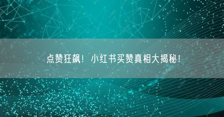 点赞狂飙！小红书买赞真相大揭秘！