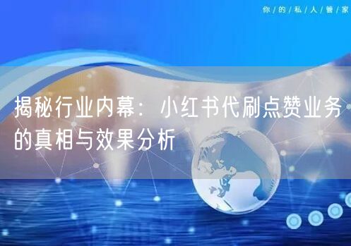 揭秘行业内幕：小红书代刷点赞业务的真相与效果分析