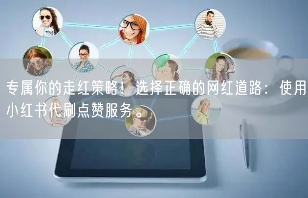专属你的走红策略！选择正确的网红道路：使用小红书代刷点赞服务。
