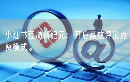 小红书互动新纪元：开启高效评论点赞模式。