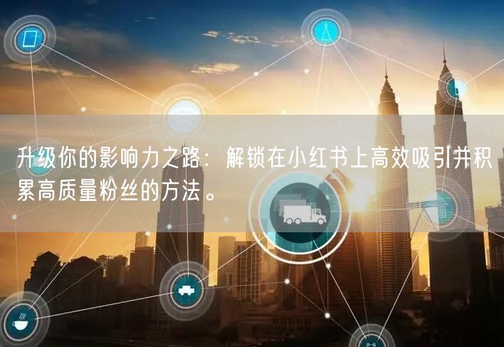 升级你的影响力之路：解锁在小红书上高效吸引并积累高质量粉丝的方法。