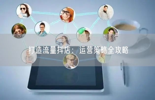 打造流量抖店：运营策略全攻略