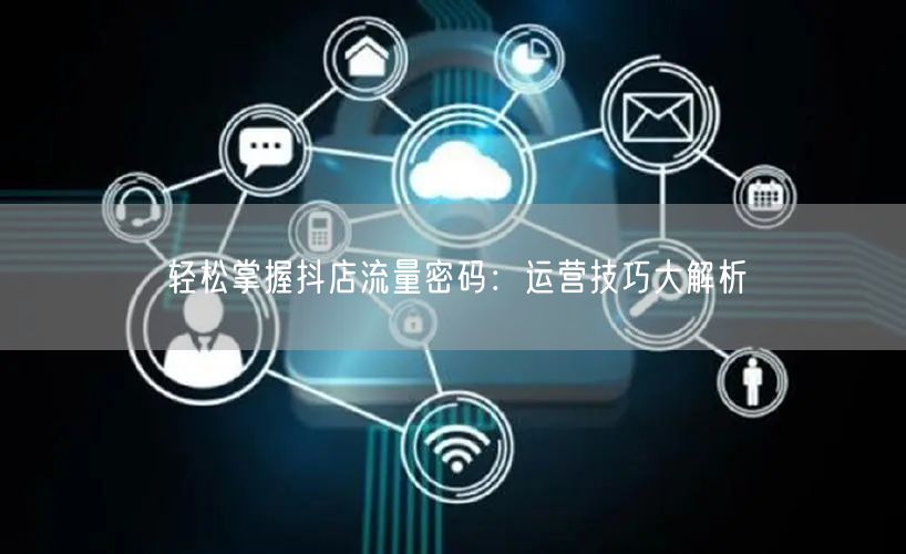 轻松掌握抖店流量密码：运营技巧大解析