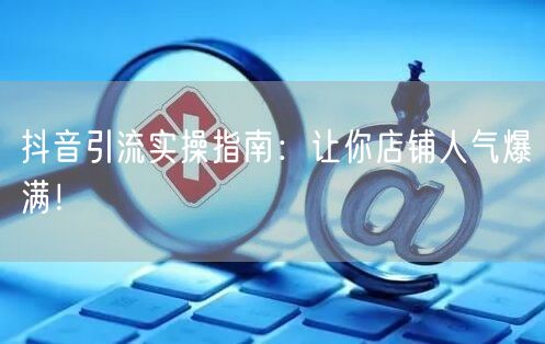 抖音引流实操指南：让你店铺人气爆满！