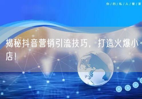 揭秘抖音营销引流技巧，打造火爆小店！