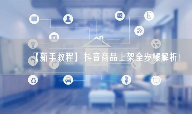 【新手教程】抖音商品上架全步骤解析！