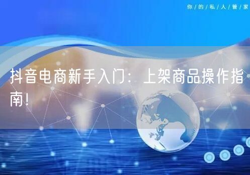 抖音电商新手入门：上架商品操作指南！