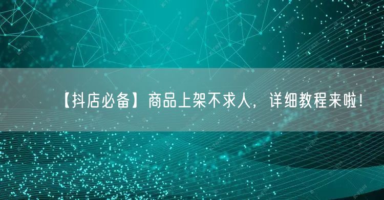 【抖店必备】商品上架不求人，详细教程来啦！