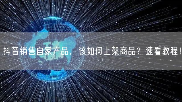 抖音销售自家产品，该如何上架商品？速看教程！