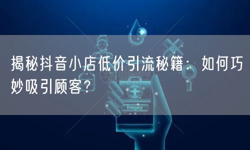 揭秘抖音小店低价引流秘籍：如何巧妙吸引顾客？