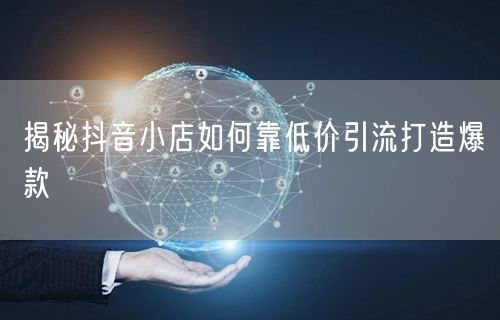 揭秘抖音小店如何靠低价引流打造爆款
