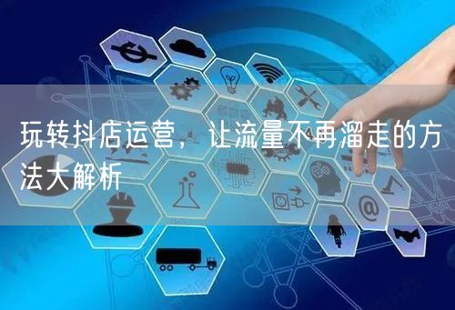 玩转抖店运营，让流量不再溜走的方法大解析