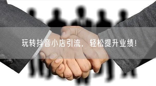 玩转抖音小店引流，轻松提升业绩！