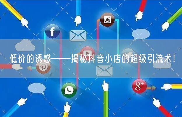 低价的诱惑——揭秘抖音小店的超级引流术！