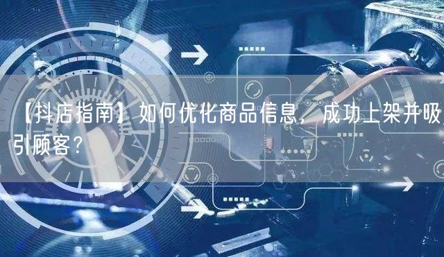 【抖店指南】如何优化商品信息，成功上架并吸引顾客？