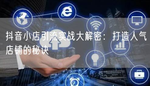 抖音小店引流实战大解密：打造人气店铺的秘诀