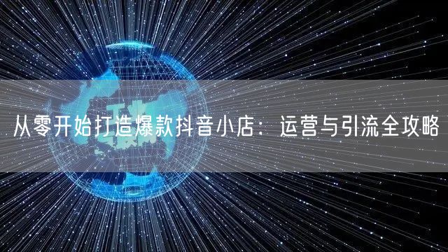 从零开始打造爆款抖音小店：运营与引流全攻略