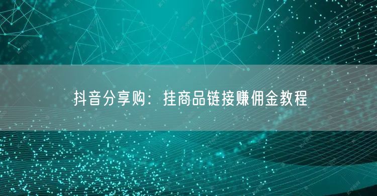 抖音分享购：挂商品链接赚佣金教程