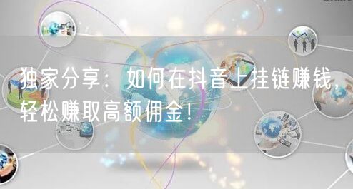 独家分享：如何在抖音上挂链赚钱，轻松赚取高额佣金！
