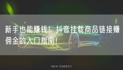新手也能赚钱！抖音挂载商品链接赚佣金的入门指南！