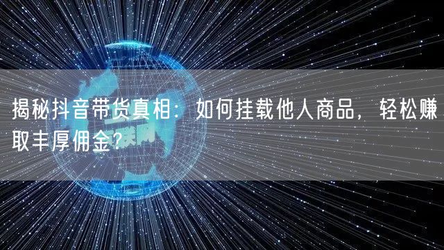 揭秘抖音带货真相：如何挂载他人商品，轻松赚取丰厚佣金？