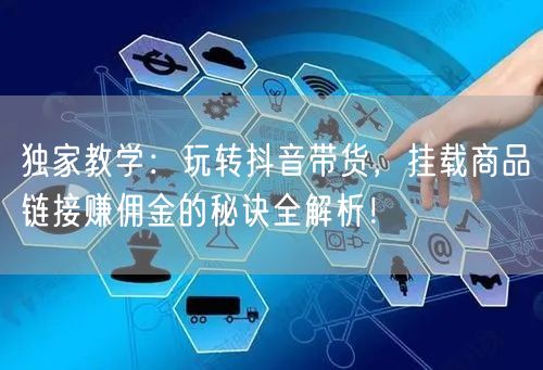 独家教学：玩转抖音带货，挂载商品链接赚佣金的秘诀全解析！