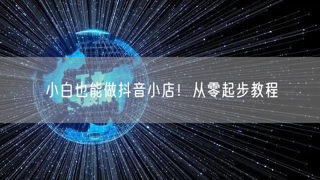 小白也能做抖音小店！从零起步教程
