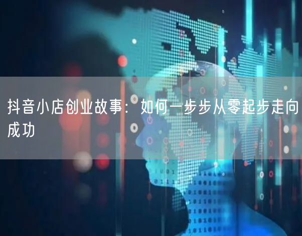 抖音小店创业故事：如何一步步从零起步走向成功