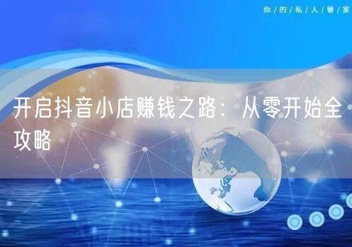 开启抖音小店赚钱之路：从零开始全攻略