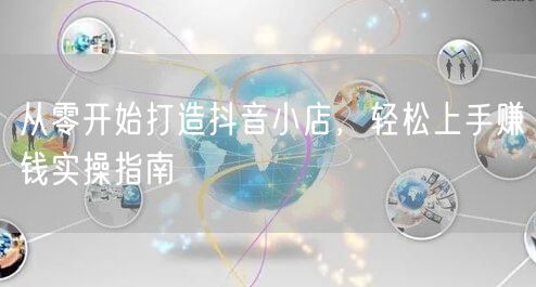 从零开始打造抖音小店，轻松上手赚钱实操指南