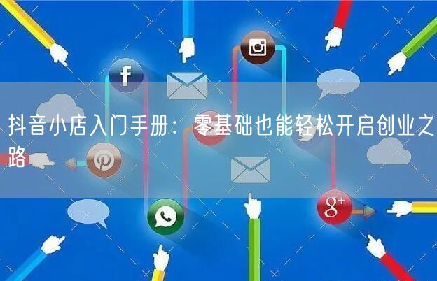 抖音小店入门手册：零基础也能轻松开启创业之路