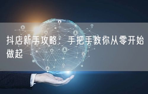 抖店新手攻略：手把手教你从零开始做起