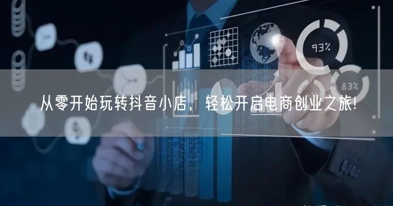 从零开始玩转抖音小店，轻松开启电商创业之旅!