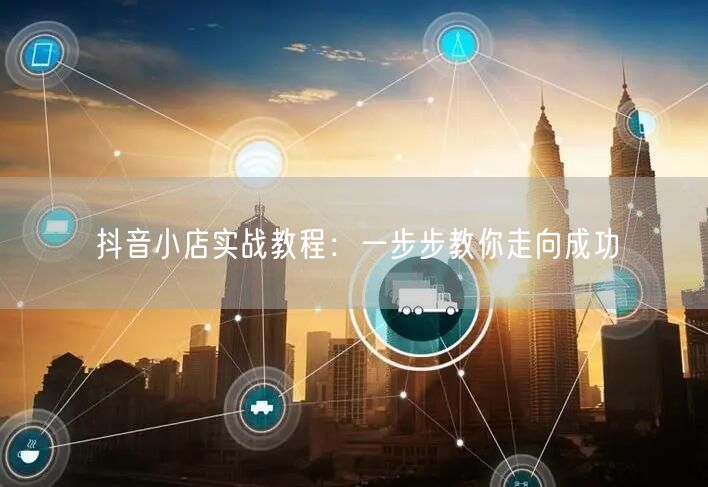 抖音小店实战教程：一步步教你走向成功