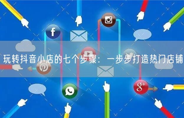 玩转抖音小店的七个步骤：一步步打造热门店铺