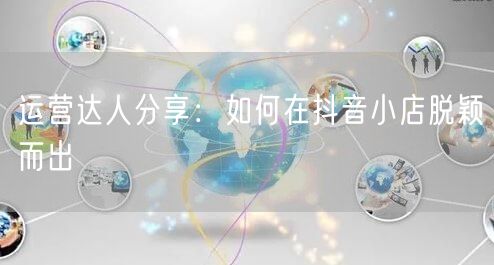 运营达人分享：如何在抖音小店脱颖而出