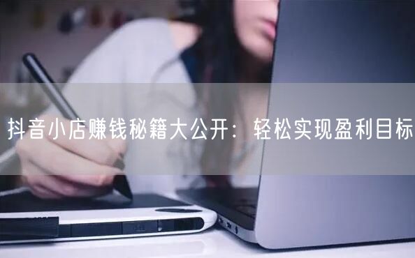 抖音小店赚钱秘籍大公开：轻松实现盈利目标