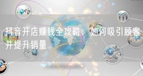 抖音开店赚钱全攻略：如何吸引顾客并提升销量