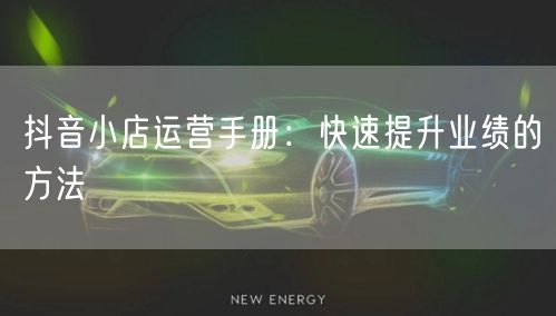 抖音小店运营手册：快速提升业绩的方法