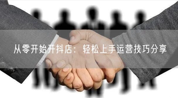 从零开始开抖店：轻松上手运营技巧分享