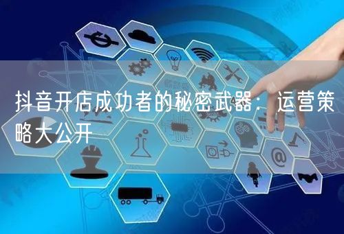抖音开店成功者的秘密武器：运营策略大公开