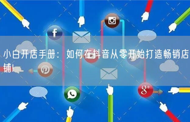 小白开店手册：如何在抖音从零开始打造畅销店铺!