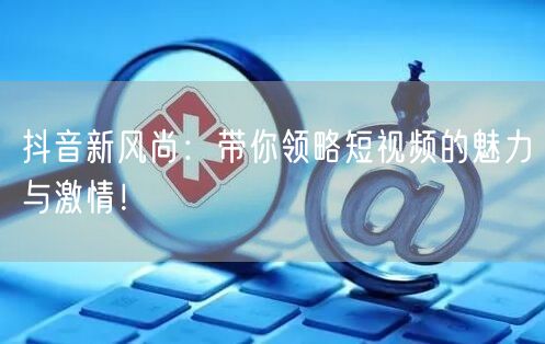 抖音新风尚：带你领略短视频的魅力与激情！